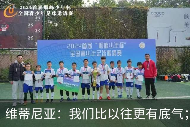 维蒂尼亚：我们比以往更有底气；大家都想赢卫冕冠军这很正常